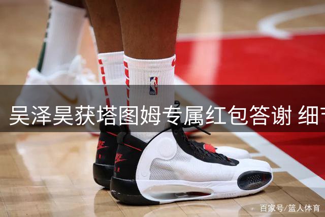 吴泽昊获塔图姆专属红包答谢 细节尽显NBA球星风范