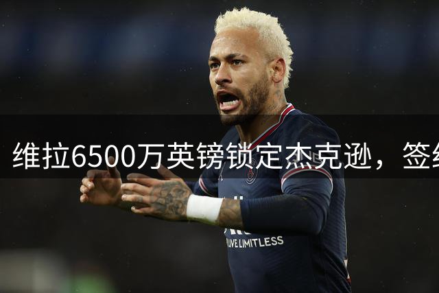 维拉6500万英镑锁定杰克逊，签约进入最后阶段